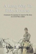 A Long Way To Ride A Horse: A Memoir Of My Journey To Uncover The Story Of A Civil War Soldier