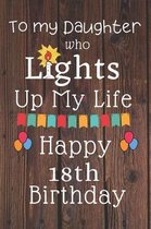To My Daughter Who Lights Up My Life Happy 18th Birthday: 18 Year Old Birthday Gift Journal / Notebook / Diary / Unique Greeting Card Alternative