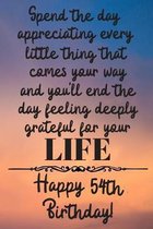 Spend the day appreciating every little thing Happy 54th Birthday: 54 Year Old Birthday Gift Journal / Notebook / Diary / Unique Greeting Card Alterna