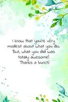 I know that you're very modest about what you do. But, what you did was totally awesome! Thanks a bunch!: Thank you gift with encouraging / inspiring