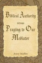 Biblical Authority verses Praying to Our Mediator