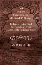 Old English Furniture for the Small Collector - Its Types, History and Surroundings From Mediaval to Victorian Times