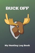 Buck Off: My Hunting Log Book: Record Your Hunts: Must Have For Hunters & Hunting Lovers Ethusiasts