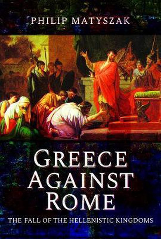 Greece Against Rome The Fall of the Hellenistic Kingdoms 250 ... - cover