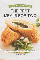 How to Prepare the Best Meals for Two: 40 Recipes to be Enjoyed with Your Company