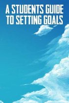 A Students Guide To Setting Goals: The Ultimate Step By Step Guide for Students on how to Set Goals and Achieve Personal Success!