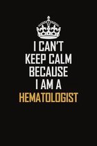 I Can't Keep Calm Because I Am A Hematologist: Motivational Career Pride Quote 6x9 Blank Lined Job Inspirational Notebook Journal