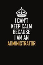 I Can't Keep Calm Because I Am An Administrator: Motivational Career Pride Quote 6x9 Blank Lined Job Inspirational Notebook Journal