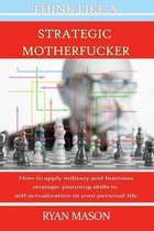 Think Like a Strategic Motherfucker: How to Apply Military and Business Planning Skills to Self-Actualization