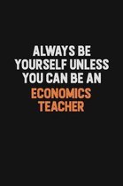 Always Be Yourself Unless You Can Be An economics teacher: Inspirational life quote blank lined Notebook 6x9 matte finish