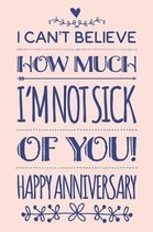 I Can't Believe How Much I'm Not Sick Of You: Funny Wedding Anniversary Gift Notebook Blank Lined Journal Engagement Gift for Girlfriend or Wife Fun a