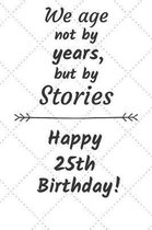 We age not by years but by stories Happy 25th Birthday: 25 Year Old Birthday Gift Journal / Notebook / Diary / Unique Greeting Card Alternative