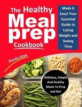 The Healthy Meal Prep Cookbook: Made it Easy! Your Essential Guide To Losing Weight And Saving Time - Delicious, Simple And Healthy Meals To Prep and