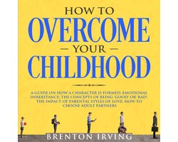 How to Overcome Your Childhood: A Guide on How a Character is Formed; Emotional Inheritance; the Concepts of Being ‘Good’ or ‘Bad’; the Impact of Parental Styles of Love; How to Choose Adult partners
