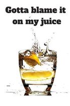 Gotta blame it on my juice