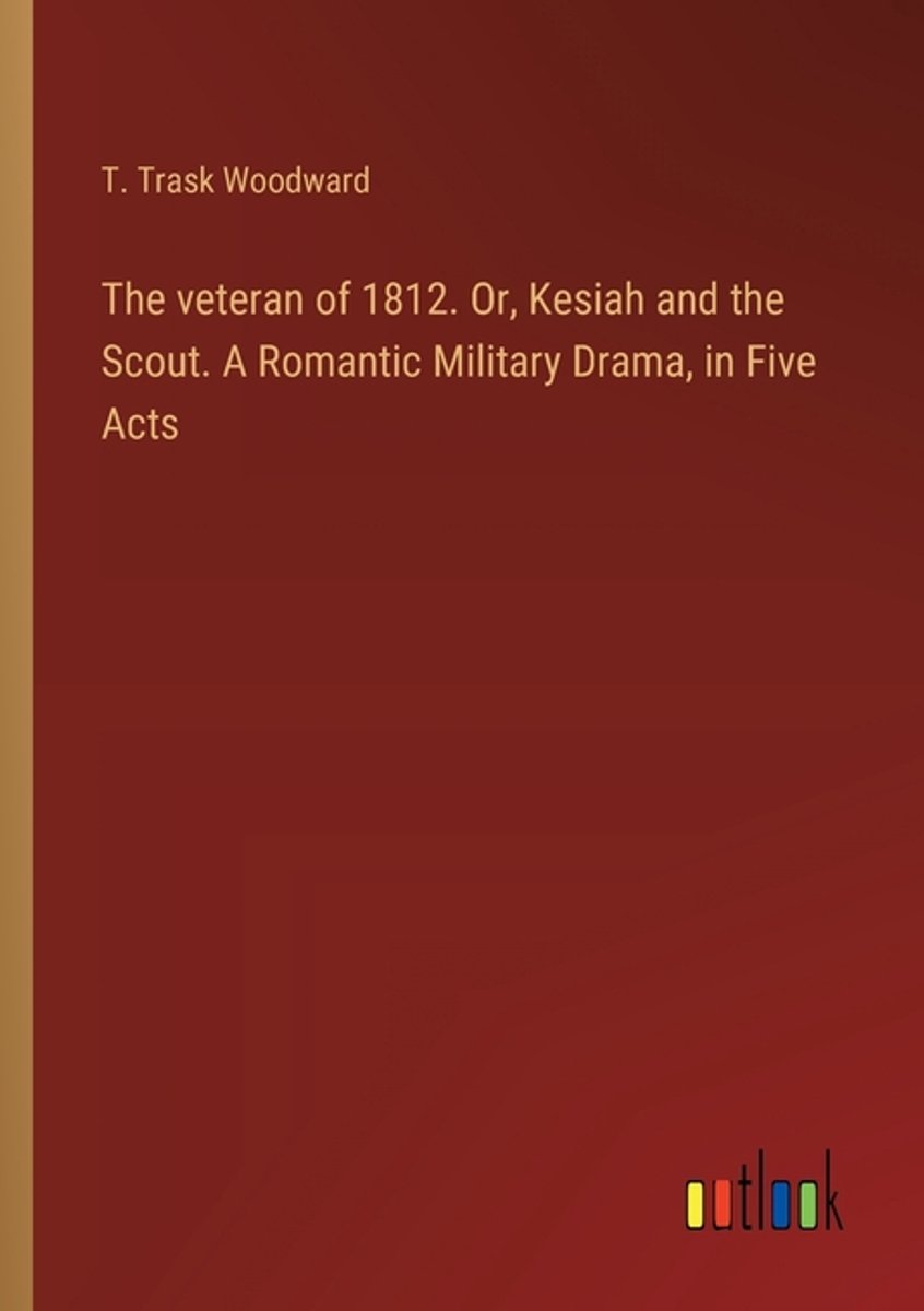 The Veteran Of 1812. Or, Kesiah And The Scout. A Romantic Military Drama, In Five Acts van T Trask Woodward