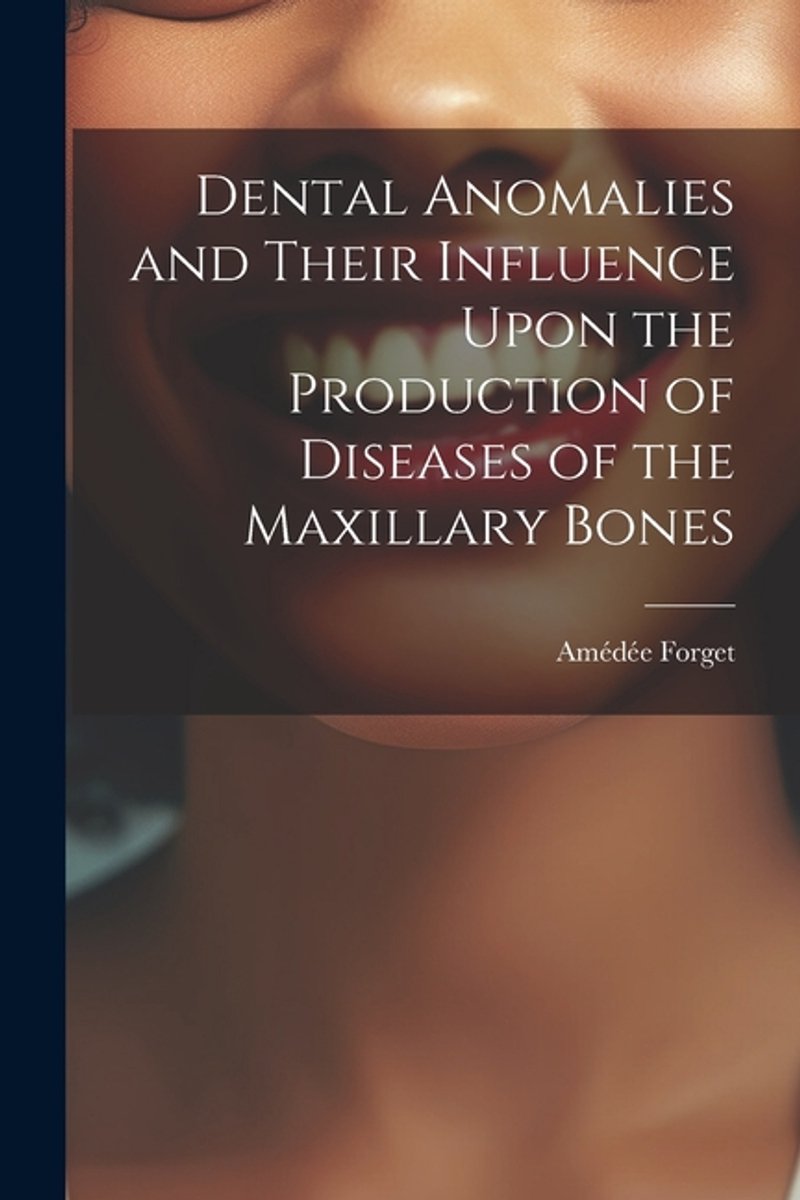 Dental Anomalies And Their Influence Upon The Production Of Diseases Of The Maxillary Bones van Amedee Forget
