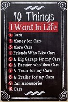 10 Things I want in life cars Reclamebord van metaal METALEN-WANDBORD - MUURPLAAT - VINTAGE - RETRO - HORECA- BORD-WANDDECORATIE -TEKSTBORD - DECORATIEBORD - RECLAMEPLAAT - WANDPLAAT - NOSTALGIE -CAFE- BAR -MANCAVE- KROEG- MAN CAVE