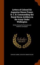 Letters of Colonel Sir Augustus Simon Frazer, K. C. B. Commanding the Royal Horse Artillery in the Army Under Wellington