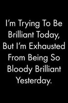 I'm Trying To Be Brilliant Today, But I'm Exhausted From Being So Bloody Brilliant Yesterday