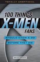 100 Things...Fans Should Know - 100 Things X-Men Fans Should Know & Do Before They Die