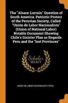 The Alsace-Lorrain Question of South America. Patriotic Protest of the Peruvian Society, Called Uni n de Labor Nacionalista (Union of National Labor) Notable Document Showing Chile's Sinister
