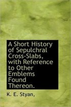 A Short History of Sepulchral Cross-Slabs, with Reference to Other Emblems Found Thereon.
