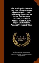 The Municipal Code of the City and County of Denver Approved April 12, 1906. Containing Also Article XX of the Constitution of Colorado, the Charter Adopted March 29, 1904, Liquor Ordinances 