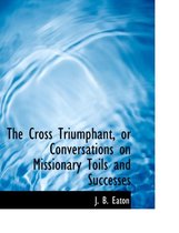 The Cross Triumphant, or Conversations on Missionary Toils and Successes