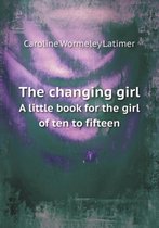 The changing girl A little book for the girl of ten to fifteen