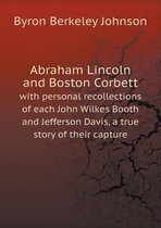 Abraham Lincoln and Boston Corbett with personal recollections of each John Wilkes Booth and Jefferson Davis, a true story of their capture