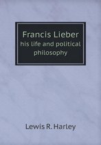 Francis Lieber his life and political philosophy