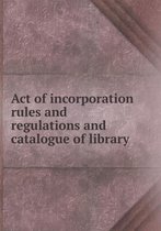 Act of incorporation rules and regulations and catalogue of library