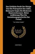 Das G ttliche Recht Der K nige Und Die Pr rogative Des Adels, Behauptet Gegen Die Modernen Staatsverbesserer, Nebst Aufkl rung ber Die Entstehungsgeschichte Der Formel