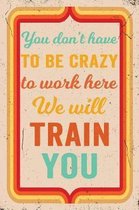 You Don't Have to Be Crazy to Work Here We Will Train You Journal Retro