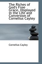 The Riches of God's Free Grace, Displayed in the Life and Conversion of Cornelius Cayley