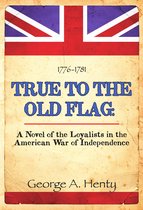TRUE TO THE OLD FLAG: A Tale of The American War of Independence