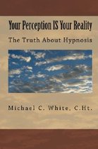 Your Perception IS Your Reality: The Truth About Hypnosis