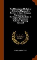 The Philosophy of Religion; A Critical and Speculative Treatise of Man's Religious Experience and Development in the Light of Modern Science and Reflective Thinking Volume 1