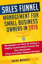 Sales Funnel Management for Small Business Owners in 2019 Strategies on How to Setup a Highly Automated Funnel for Your Business (That Actually Makes Money)