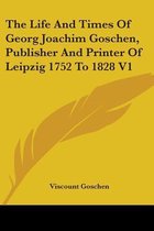 The Life and Times of Georg Joachim Goschen, Publisher and Printer of Leipzig 1752 to 1828 V1