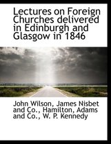 Lectures on Foreign Churches Delivered in Edinburgh and Glasgow in 1846