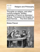 Thoughts on Religion, and Other Curious Subjects. Written Originally in French by Monsieur Pascal. Translated Into English by Basil Kennet, ... the Third Edition.