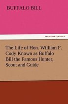 The Life of Hon. William F. Cody Known as Buffalo Bill the Famous Hunter, Scout and Guide