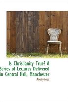 Is Christianity True? a Series of Lectures Delivered in Central Hall, Manchester