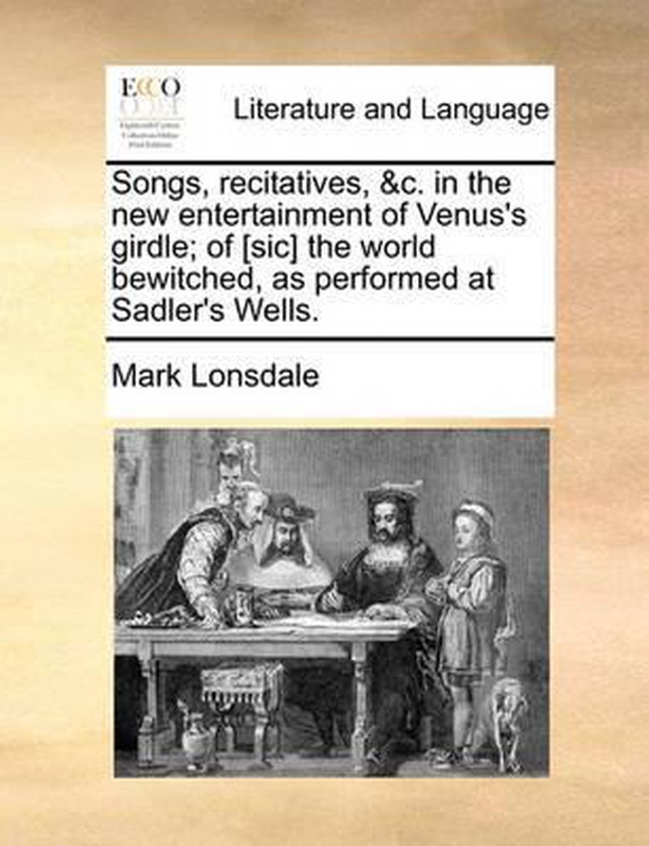 Songs, Recitatives, &C. in the New Entertainment of Venus's Girdle; Of [Sic] the World Bewitched, as Performed at Sadler's Wells. - Mark Lonsdale