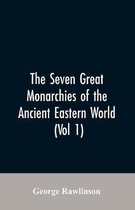 The Seven Great Monarchies Of The Ancient Eastern World, (Vol 1) The History, Geography, And Antiquities Of Chaldaea, Assyria, Babylon, Media, Persia, Parthia, And Sassanian or New Persian Empire