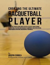 Creating the Ultimate Racquetball Player: Learn the Secrets and Tricks Used By the Best Professional Racquetball Players and Coaches to Improve Your Athleticism, Conditioning, Nutrition, and Mental Toughness