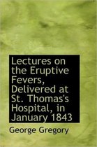 Lectures on the Eruptive Fevers, Delivered at St. Thomas's Hospital, in January 1843