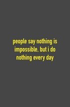 People Say Nothing Is Impossible, But I Do Nothing Every Day